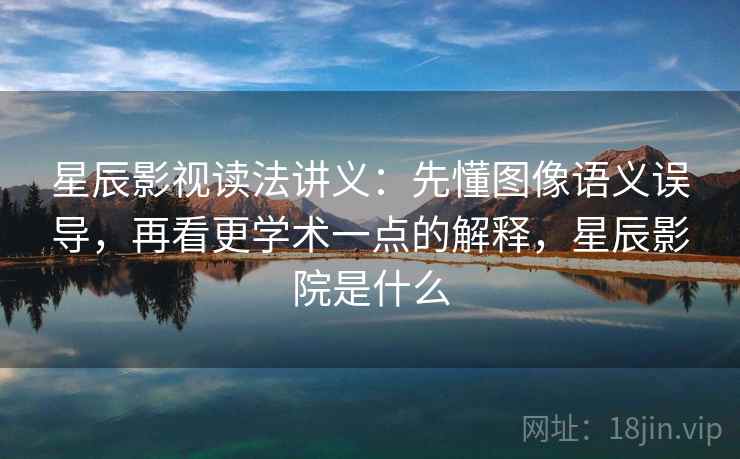 星辰影视读法讲义:先懂图像语义误导,再看更学术一点的解释,星辰影院是什么 星辰影视读法讲义:先懂图像语义误导,再看更学术一点的解释,星辰影院是什么