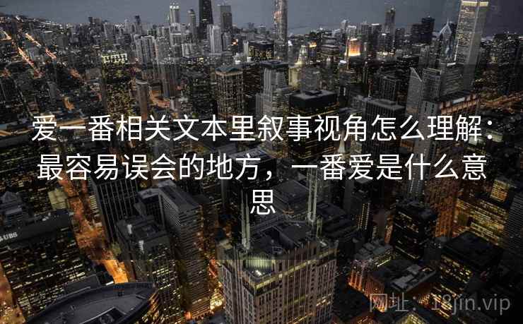 爱一番相关文本里叙事视角怎么理解:最容易误会的地方,一番爱是什么意思 爱一番相关文本里叙事视角怎么理解:最容易误会的地方,一番爱是什么意思