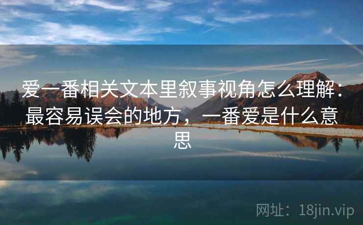 爱一番相关文本里叙事视角怎么理解:最容易误会的地方,一番爱是什么意思 爱一番相关文本里叙事视角怎么理解:最容易误会的地方,一番爱是什么意思