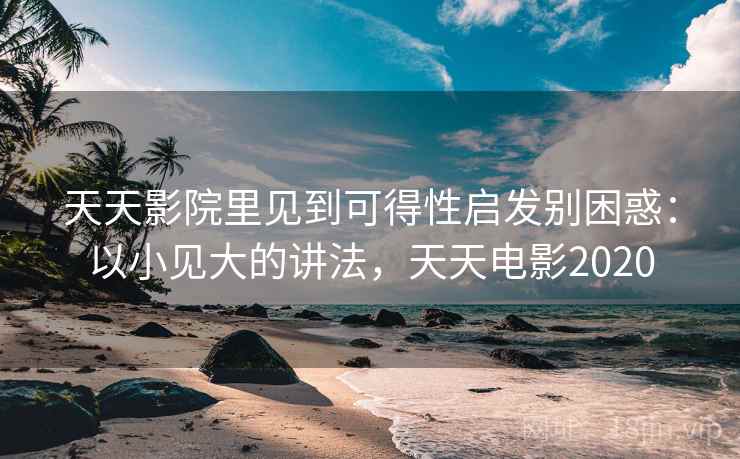 天天影院里见到可得性启发别困惑：以小见大的讲法，天天电影2020