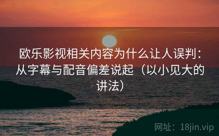 欧乐影视相关内容为什么让人误判：从字幕与配音偏差说起（以小见大的讲法）