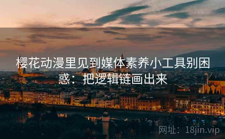 樱花动漫里见到媒体素养小工具别困惑：把逻辑链画出来