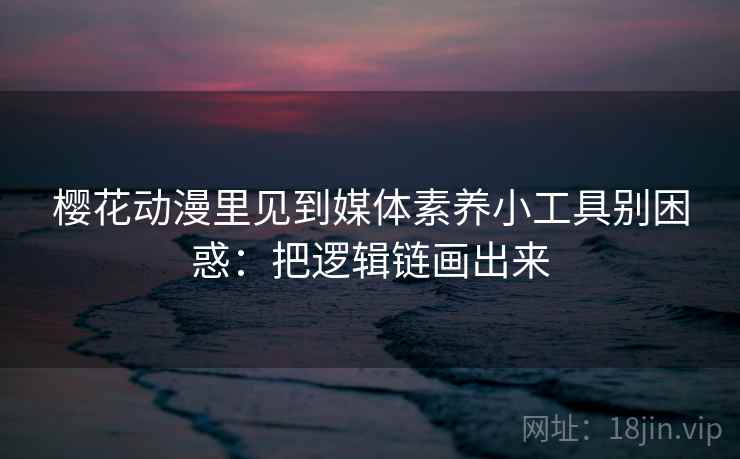 樱花动漫里见到媒体素养小工具别困惑：把逻辑链画出来