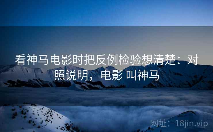 看神马电影时把反例检验想清楚：对照说明，电影 叫神马
