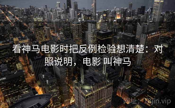 看神马电影时把反例检验想清楚：对照说明，电影 叫神马