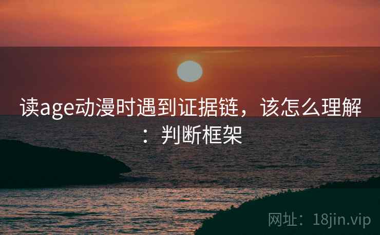 读age动漫时遇到证据链，该怎么理解：判断框架