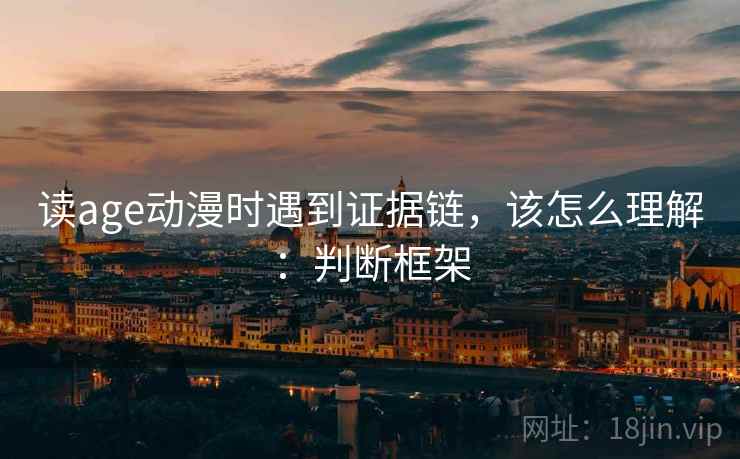 读age动漫时遇到证据链，该怎么理解：判断框架