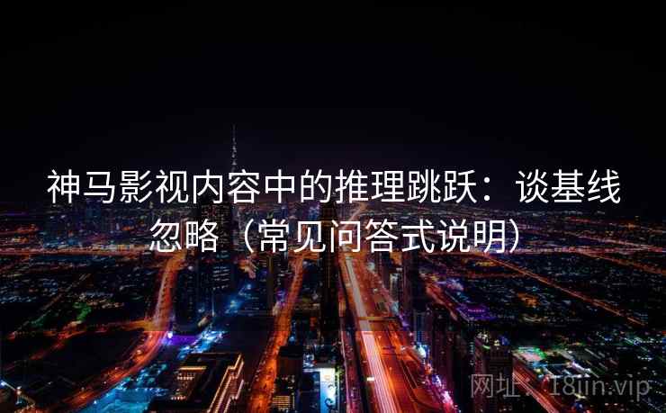 神马影视内容中的推理跳跃：谈基线忽略（常见问答式说明）