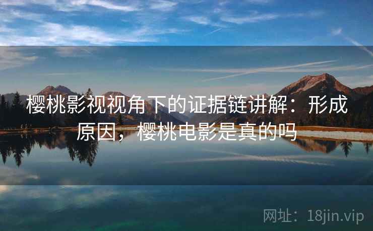 樱桃影视视角下的证据链讲解：形成原因，樱桃电影是真的吗
