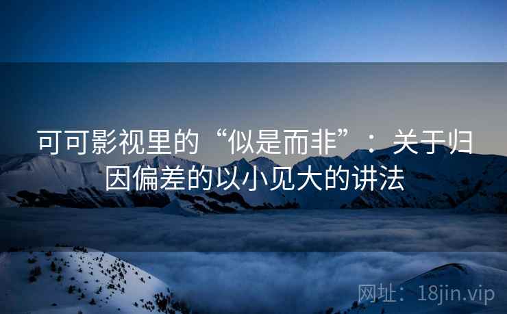 可可影视里的“似是而非”：关于归因偏差的以小见大的讲法