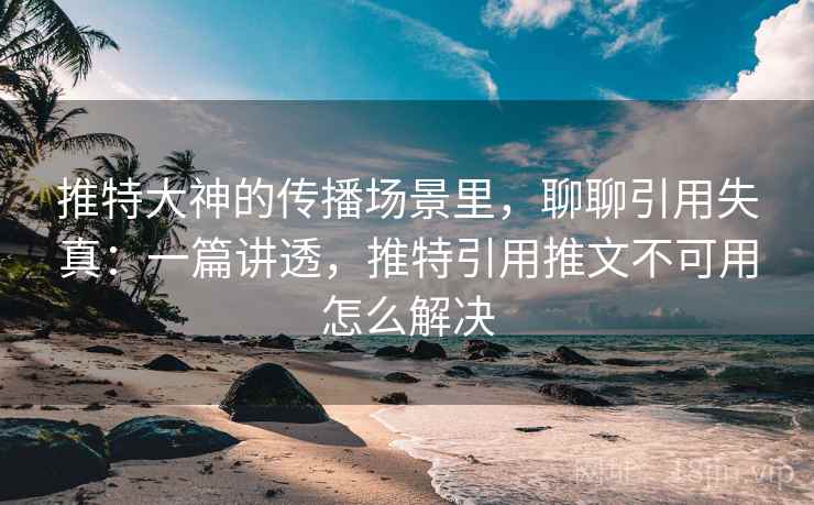推特大神的传播场景里，聊聊引用失真：一篇讲透，推特引用推文不可用怎么解决