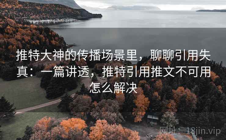推特大神的传播场景里，聊聊引用失真：一篇讲透，推特引用推文不可用怎么解决