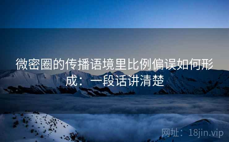微密圈的传播语境里比例偏误如何形成：一段话讲清楚