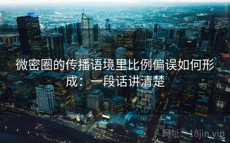 微密圈的传播语境里比例偏误如何形成：一段话讲清楚