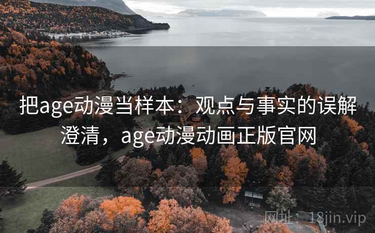 把age动漫当样本：观点与事实的误解澄清，age动漫动画正版官网