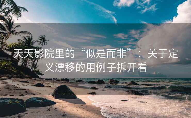天天影院里的“似是而非”：关于定义漂移的用例子拆开看