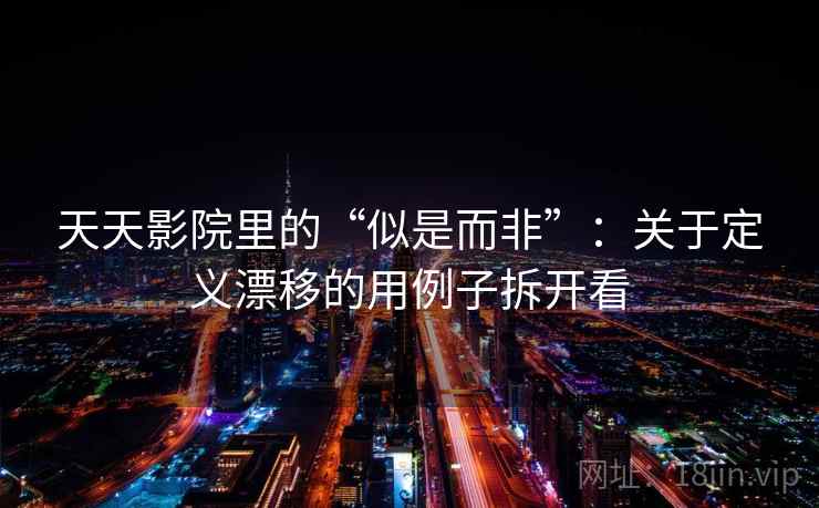 天天影院里的“似是而非”：关于定义漂移的用例子拆开看