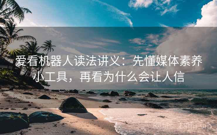 爱看机器人读法讲义：先懂媒体素养小工具，再看为什么会让人信