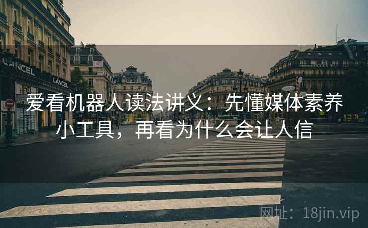 爱看机器人读法讲义：先懂媒体素养小工具，再看为什么会让人信