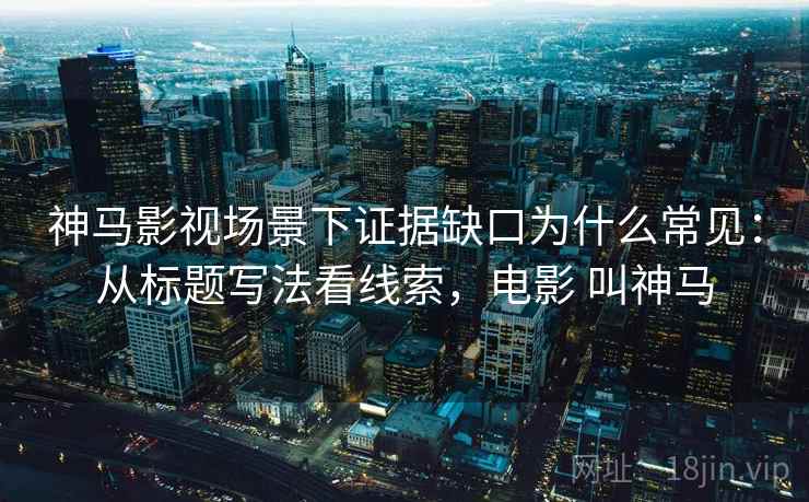 神马影视场景下证据缺口为什么常见：从标题写法看线索，电影 叫神马