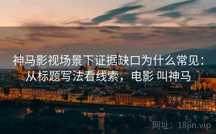 神马影视场景下证据缺口为什么常见：从标题写法看线索，电影 叫神马
