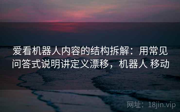 爱看机器人内容的结构拆解：用常见问答式说明讲定义漂移，机器人 移动