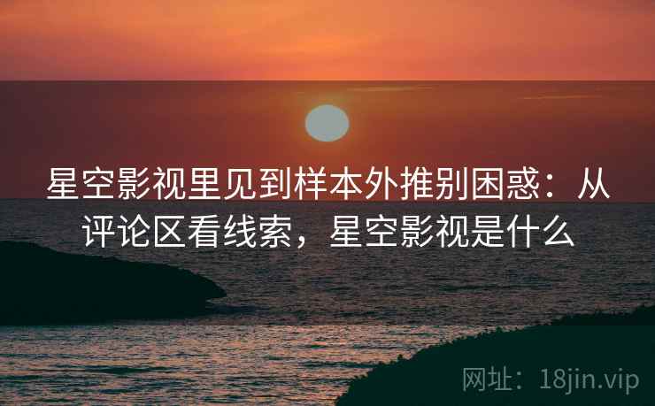 星空影视里见到样本外推别困惑：从评论区看线索，星空影视是什么