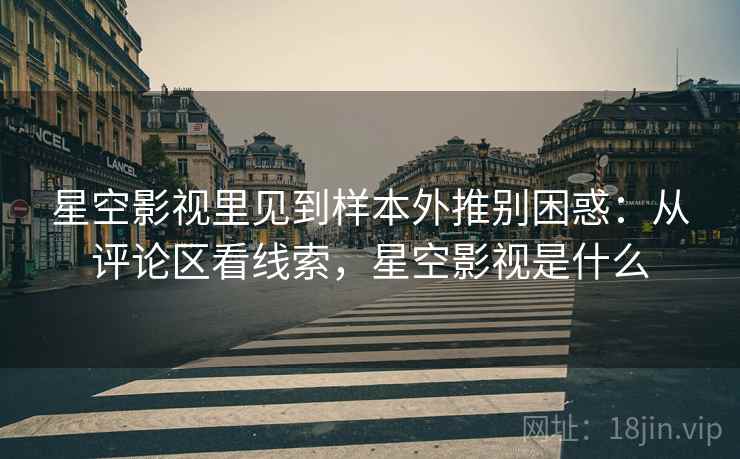 星空影视里见到样本外推别困惑：从评论区看线索，星空影视是什么