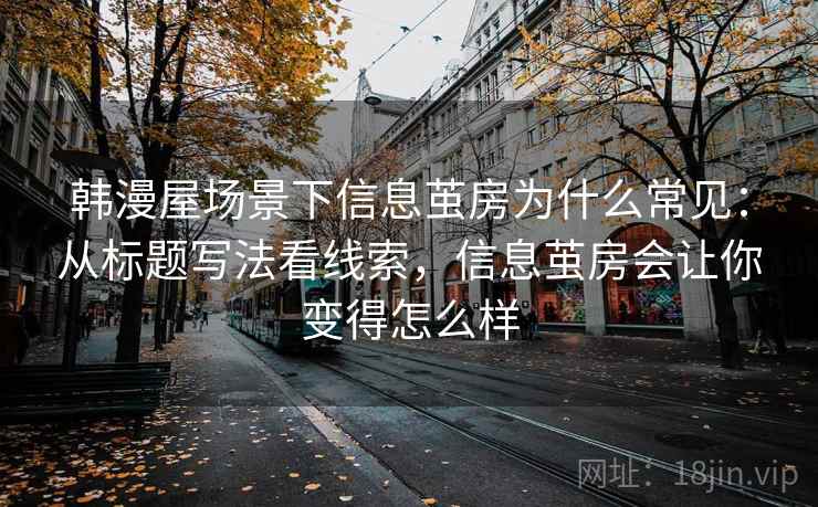 韩漫屋场景下信息茧房为什么常见：从标题写法看线索，信息茧房会让你变得怎么样