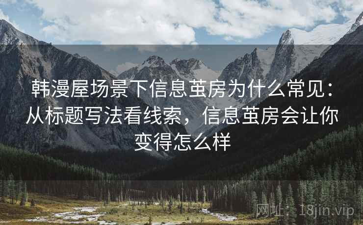 韩漫屋场景下信息茧房为什么常见：从标题写法看线索，信息茧房会让你变得怎么样