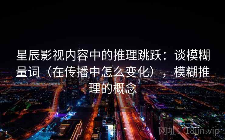 星辰影视内容中的推理跳跃：谈模糊量词（在传播中怎么变化），模糊推理的概念