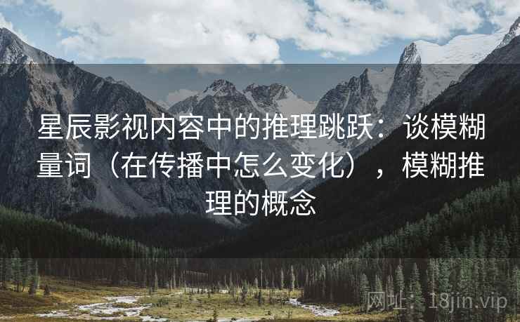 星辰影视内容中的推理跳跃：谈模糊量词（在传播中怎么变化），模糊推理的概念
