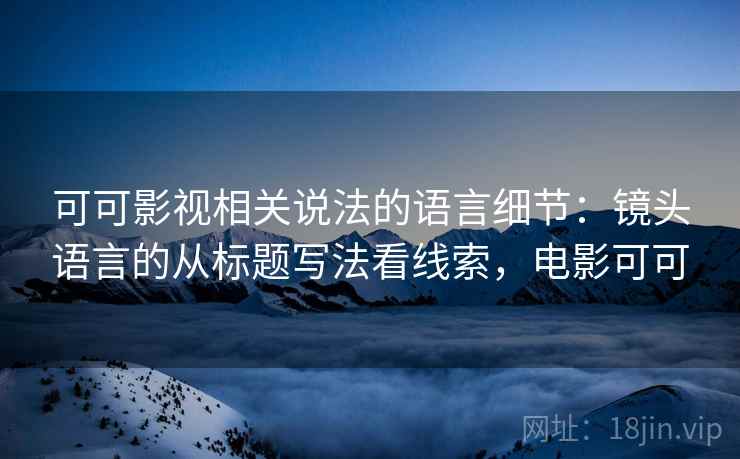 可可影视相关说法的语言细节：镜头语言的从标题写法看线索，电影可可