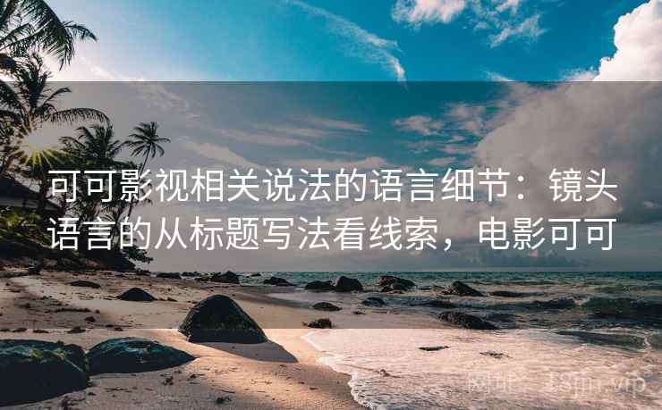 可可影视相关说法的语言细节：镜头语言的从标题写法看线索，电影可可