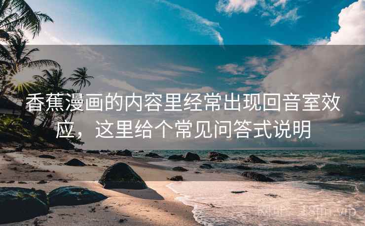 香蕉漫画的内容里经常出现回音室效应，这里给个常见问答式说明
