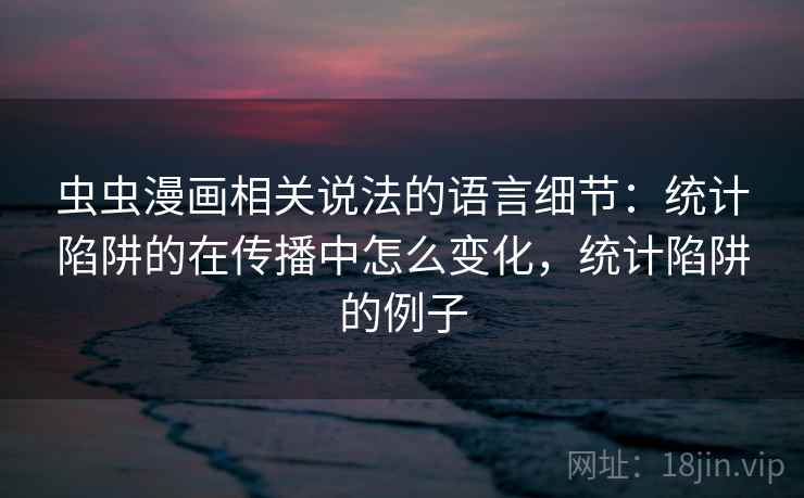 虫虫漫画相关说法的语言细节：统计陷阱的在传播中怎么变化，统计陷阱的例子