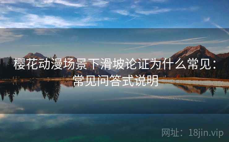 樱花动漫场景下滑坡论证为什么常见:常见问答式说明 樱花动漫场景下滑坡论证为什么常见:常见问答式说明