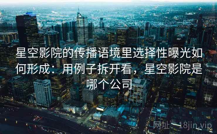 星空影院的传播语境里选择性曝光如何形成：用例子拆开看，星空影院是哪个公司