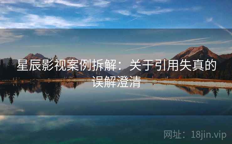 星辰影视案例拆解：关于引用失真的误解澄清