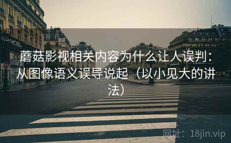 蘑菇影视相关内容为什么让人误判：从图像语义误导说起（以小见大的讲法）