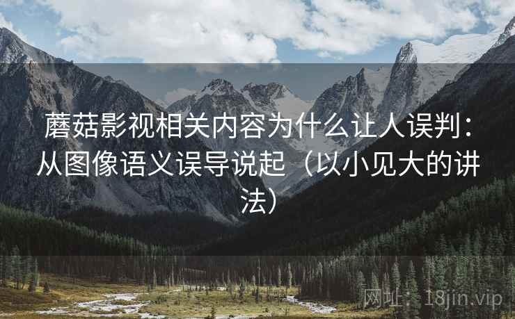 蘑菇影视相关内容为什么让人误判：从图像语义误导说起（以小见大的讲法）