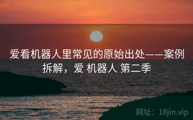 爱看机器人里常见的原始出处——案例拆解，爱 机器人 第二季