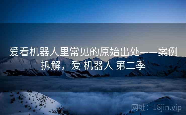 爱看机器人里常见的原始出处——案例拆解，爱 机器人 第二季
