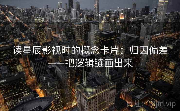读星辰影视时的概念卡片：归因偏差——把逻辑链画出来