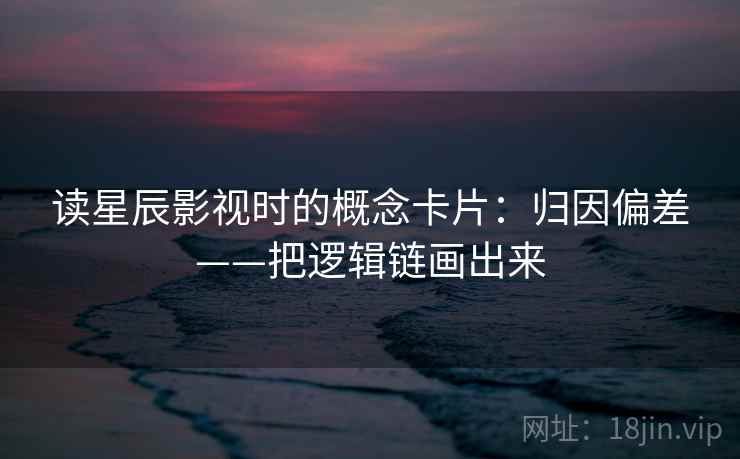 读星辰影视时的概念卡片：归因偏差——把逻辑链画出来