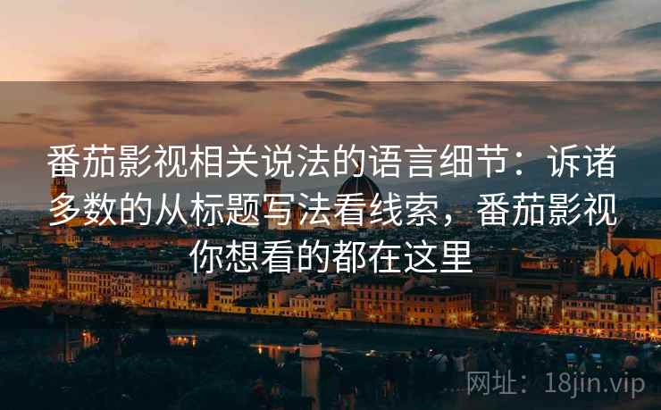 番茄影视相关说法的语言细节：诉诸多数的从标题写法看线索，番茄影视你想看的都在这里