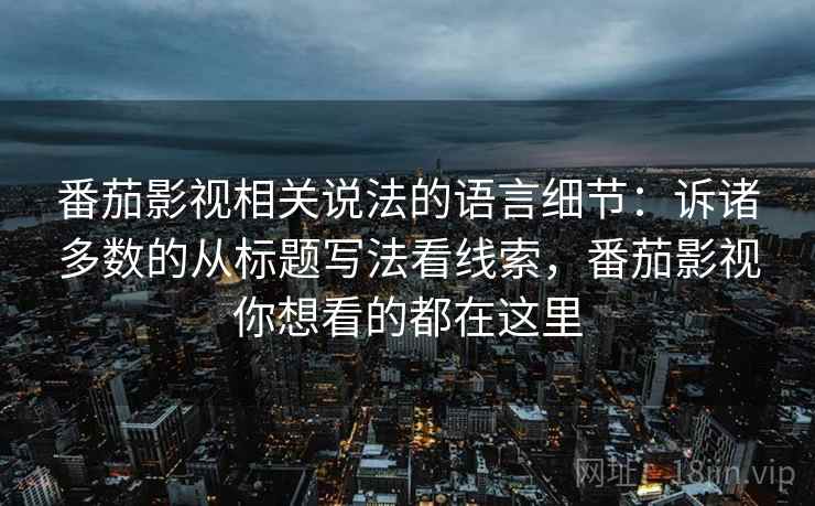 番茄影视相关说法的语言细节：诉诸多数的从标题写法看线索，番茄影视你想看的都在这里