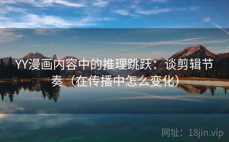 YY漫画内容中的推理跳跃：谈剪辑节奏（在传播中怎么变化）