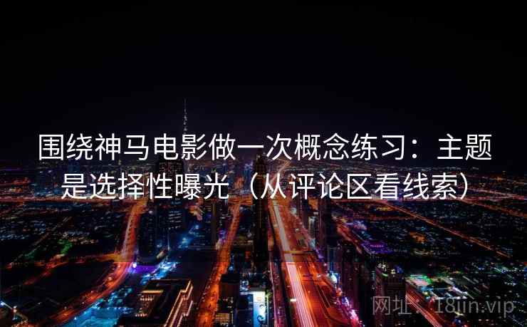 围绕神马电影做一次概念练习：主题是选择性曝光（从评论区看线索）