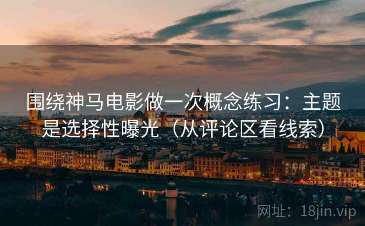 围绕神马电影做一次概念练习：主题是选择性曝光（从评论区看线索）